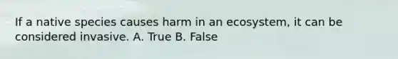 If a native species causes harm in an ecosystem, it can be considered invasive. A. True B. False