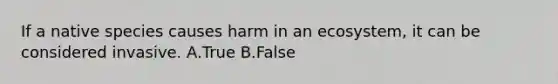 If a native species causes harm in an ecosystem, it can be considered invasive. A.True B.False