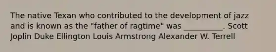 The native Texan who contributed to the development of jazz and is known as the "father of ragtime" was __________. Scott Joplin Duke Ellington Louis Armstrong Alexander W. Terrell