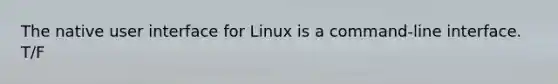 The native user interface for Linux is a command-line interface. T/F