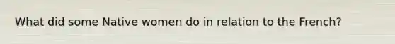 What did some Native women do in relation to the French?