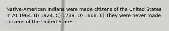 Native-American Indians were made citizens of the United States in A) 1964. B) 1924. C) 1789. D) 1868. E) They were never made citizens of the United States.