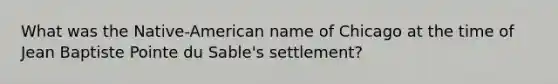 What was the Native-American name of Chicago at the time of Jean Baptiste Pointe du Sable's settlement?