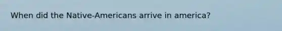 When did the Native-Americans arrive in america?