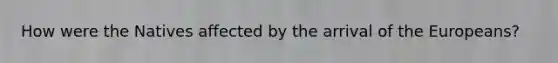 How were the Natives affected by the arrival of the Europeans?