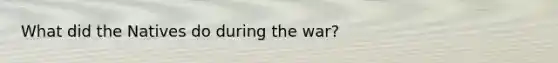 What did the Natives do during the war?