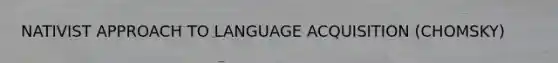 NATIVIST APPROACH TO LANGUAGE ACQUISITION (CHOMSKY)