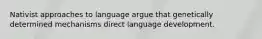 Nativist approaches to language argue that genetically determined mechanisms direct language development.