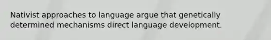 Nativist approaches to language argue that genetically determined mechanisms direct language development.