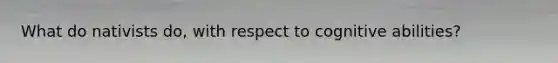 What do nativists do, with respect to cognitive abilities?