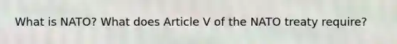 What is NATO? What does Article V of the NATO treaty require?