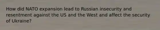 How did NATO expansion lead to Russian insecurity and resentment against the US and the West and affect the security of Ukraine?