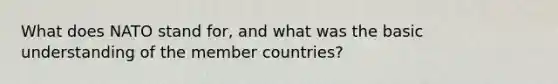 What does NATO stand for, and what was the basic understanding of the member countries?