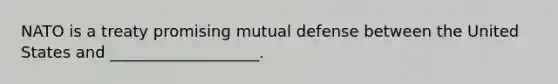 NATO is a treaty promising mutual defense between the United States and ___________________.