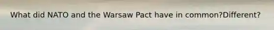 What did NATO and the Warsaw Pact have in common?Different?