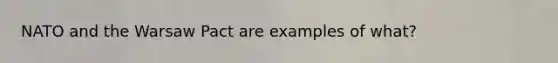 NATO and the Warsaw Pact are examples of what?