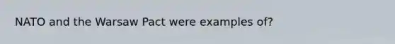 NATO and the Warsaw Pact were examples of?