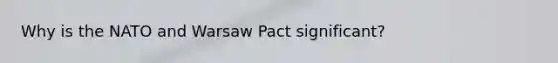 Why is the NATO and Warsaw Pact significant?