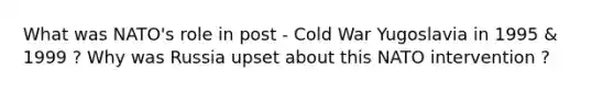What was NATO's role in post - Cold War Yugoslavia in 1995 & 1999 ? Why was Russia upset about this NATO intervention ?