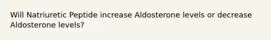 Will Natriuretic Peptide increase Aldosterone levels or decrease Aldosterone levels?