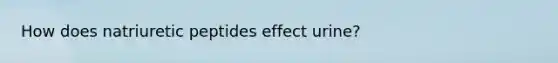 How does natriuretic peptides effect urine?