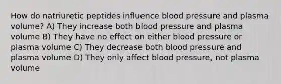 How do natriuretic peptides influence blood pressure and plasma volume? A) They increase both blood pressure and plasma volume B) They have no effect on either blood pressure or plasma volume C) They decrease both blood pressure and plasma volume D) They only affect blood pressure, not plasma volume