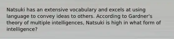 Natsuki has an extensive vocabulary and excels at using language to convey ideas to others. According to Gardner's theory of multiple intelligences, Natsuki is high in what form of intelligence?