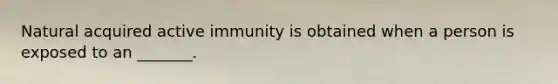 Natural acquired active immunity is obtained when a person is exposed to an _______.