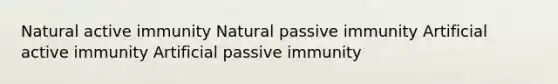 Natural active immunity Natural passive immunity Artificial active immunity Artificial passive immunity