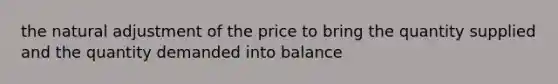 the natural adjustment of the price to bring the quantity supplied and the quantity demanded into balance