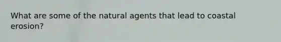 What are some of the natural agents that lead to coastal erosion?