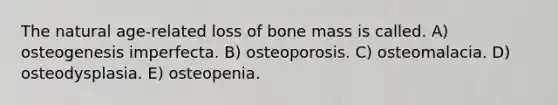 The natural age-related loss of bone mass is called. A) osteogenesis imperfecta. B) osteoporosis. C) osteomalacia. D) osteodysplasia. E) osteopenia.