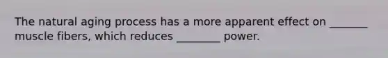 The natural aging process has a more apparent effect on _______ muscle fibers, which reduces ________ power.