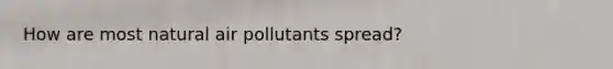 How are most natural air pollutants spread?
