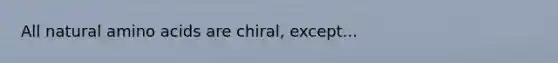 All natural amino acids are chiral, except...