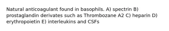 Natural anticoagulant found in basophils. A) spectrin B) prostaglandin derivates such as Thrombozane A2 C) heparin D) erythropoietin E) interleukins and CSFs