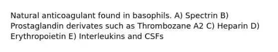 Natural anticoagulant found in basophils. A) Spectrin B) Prostaglandin derivates such as Thrombozane A2 C) Heparin D) Erythropoietin E) Interleukins and CSFs