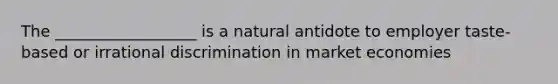 The __________________ is a natural antidote to employer taste-based or irrational discrimination in market economies