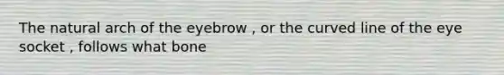 The natural arch of the eyebrow , or the curved line of the eye socket , follows what bone