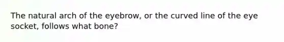 The natural arch of the eyebrow, or the curved line of the eye socket, follows what bone?