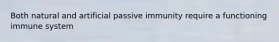 Both natural and artificial passive immunity require a functioning immune system