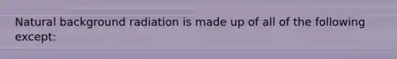 Natural background radiation is made up of all of the following except: