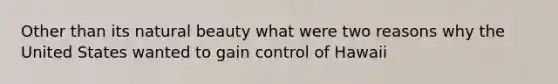 Other than its natural beauty what were two reasons why the United States wanted to gain control of Hawaii