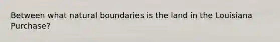 Between what natural boundaries is the land in the Louisiana Purchase?