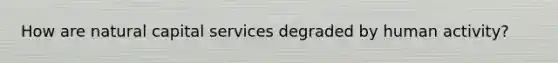 How are natural capital services degraded by human activity?