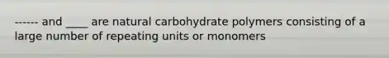 ------ and ____ are natural carbohydrate polymers consisting of a large number of repeating units or monomers