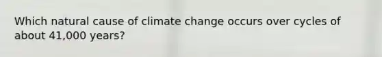 Which natural cause of climate change occurs over cycles of about 41,000 years?