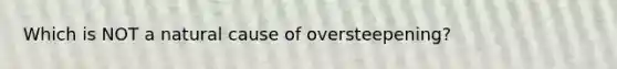 Which is NOT a natural cause of oversteepening?