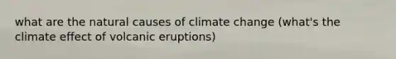 what are the natural causes of climate change (what's the climate effect of volcanic eruptions)