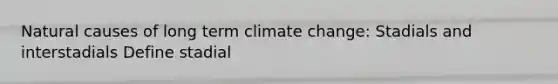 Natural causes of long term climate change: Stadials and interstadials Define stadial